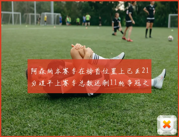 阿森纳本赛季在榜首位置上已丢21分追平上赛季总数还剩11轮争冠之路艰难