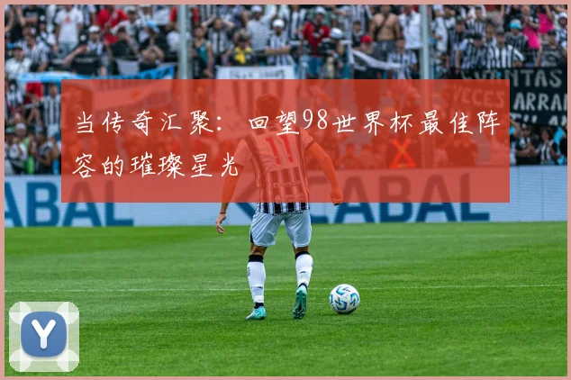 当传奇汇聚：回望98世界杯最佳阵容的璀璨星光